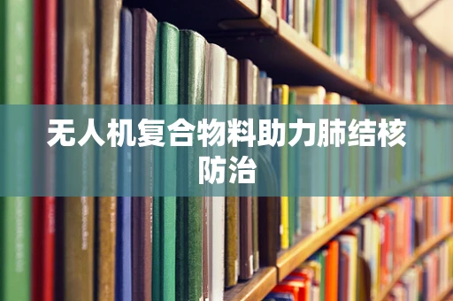 无人机复合物料助力肺结核防治