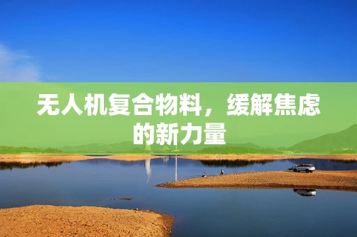 无人机复合物料，缓解焦虑的新力量