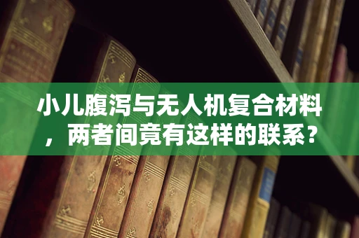 小儿腹泻与无人机复合材料，两者间竟有这样的联系？