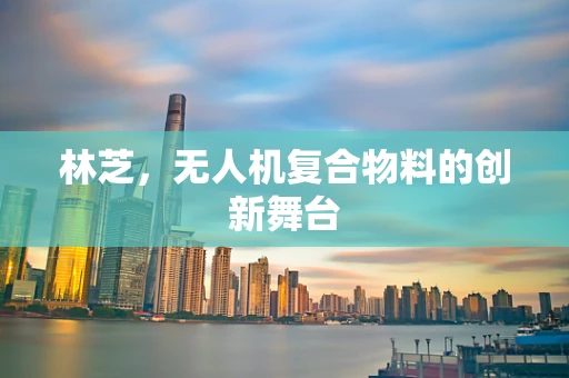 林芝，无人机复合物料的创新舞台