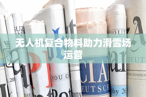 无人机复合物料助力滑雪场运营