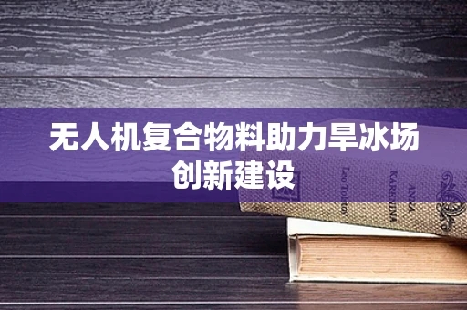 无人机复合物料助力旱冰场创新建设