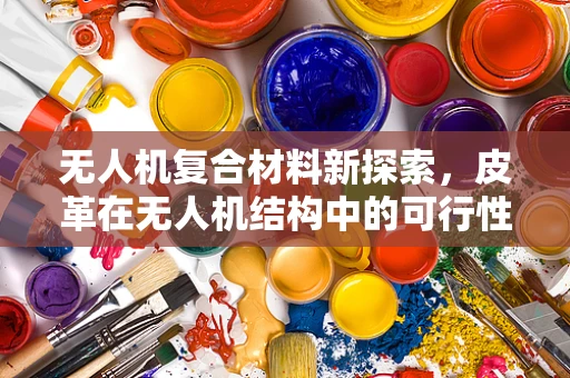 无人机复合材料新探索，皮革在无人机结构中的可行性研究？
