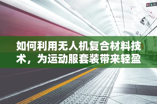 如何利用无人机复合材料技术，为运动服套装带来轻盈与防护的双重革新？
