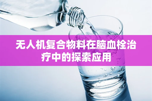 无人机复合物料在脑血栓治疗中的探索应用