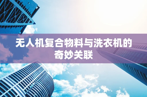 无人机复合物料与洗衣机的奇妙关联