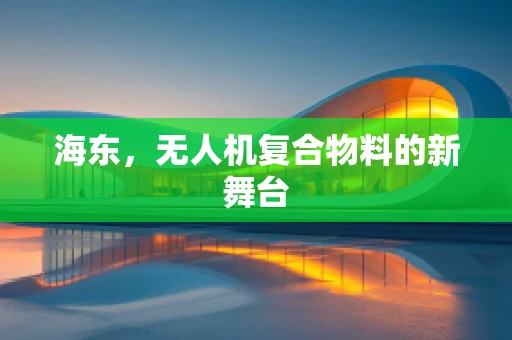 海东，无人机复合物料的新舞台