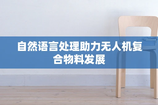 自然语言处理助力无人机复合物料发展
