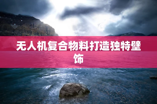 无人机复合物料打造独特壁饰