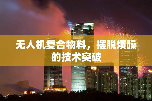 无人机复合物料，摆脱烦躁的技术突破