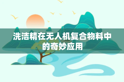 洗洁精在无人机复合物料中的奇妙应用