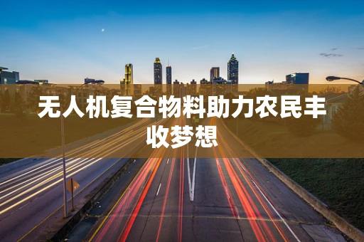 无人机复合物料助力农民丰收梦想
