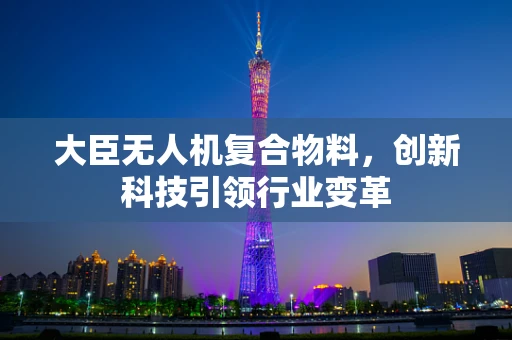 大臣无人机复合物料，创新科技引领行业变革