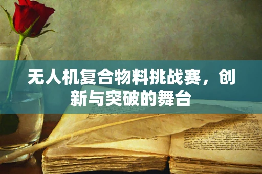 无人机复合物料挑战赛，创新与突破的舞台