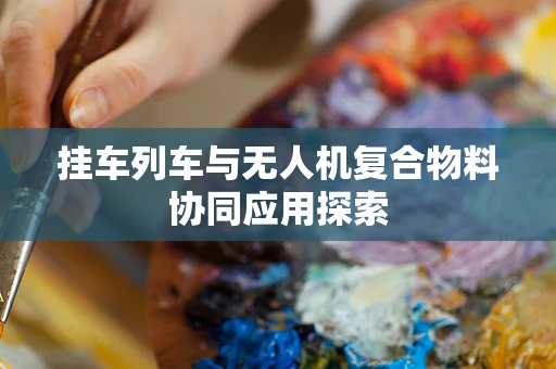 挂车列车与无人机复合物料协同应用探索
