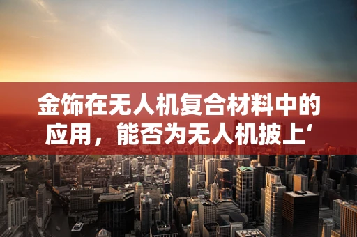 金饰在无人机复合材料中的应用，能否为无人机披上‘黄金甲’？