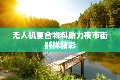 无人机复合物料助力夜市街别样精彩