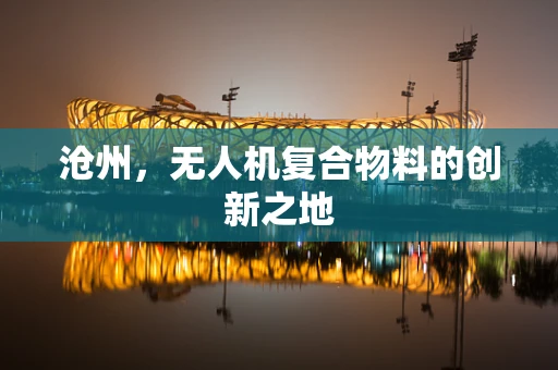 沧州，无人机复合物料的创新之地