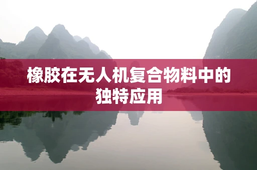 橡胶在无人机复合物料中的独特应用
