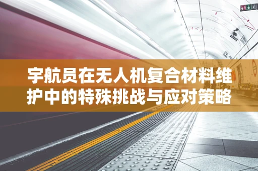 宇航员在无人机复合材料维护中的特殊挑战与应对策略