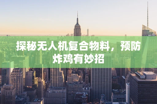 探秘无人机复合物料，预防炸鸡有妙招