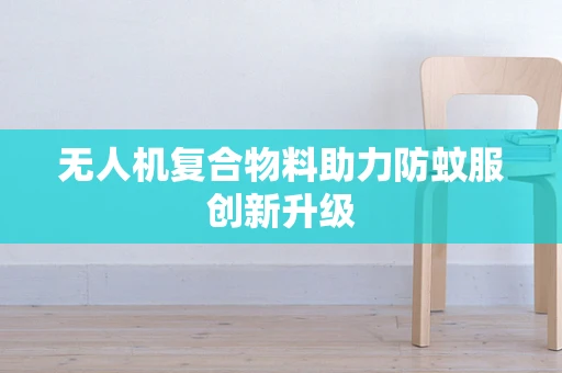 无人机复合物料助力防蚊服创新升级