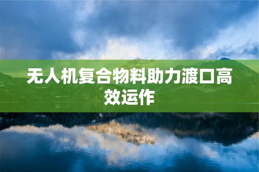 无人机复合物料助力渡口高效运作