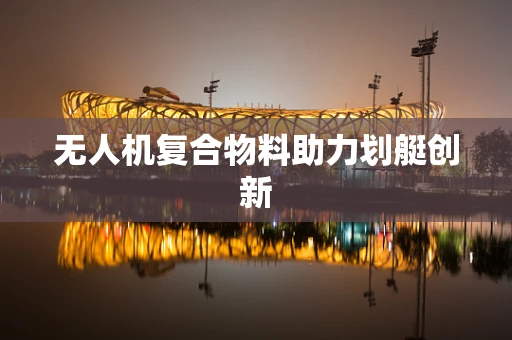 无人机复合物料助力划艇创新