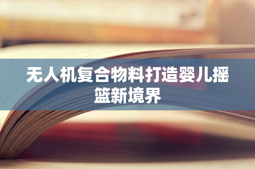 无人机复合物料打造婴儿摇篮新境界