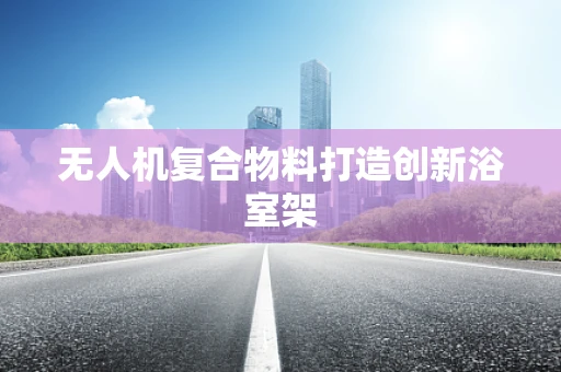 无人机复合物料打造创新浴室架