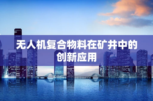 无人机复合物料在矿井中的创新应用