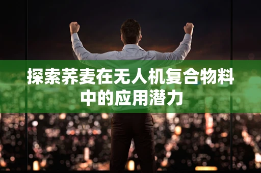 探索荞麦在无人机复合物料中的应用潜力