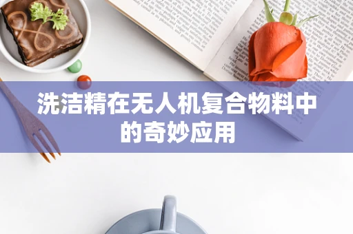 洗洁精在无人机复合物料中的奇妙应用