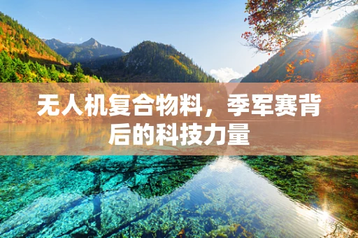 无人机复合物料，季军赛背后的科技力量