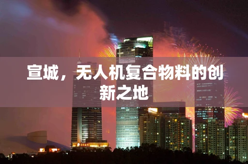 宣城，无人机复合物料的创新之地