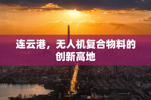 连云港，无人机复合物料的创新高地