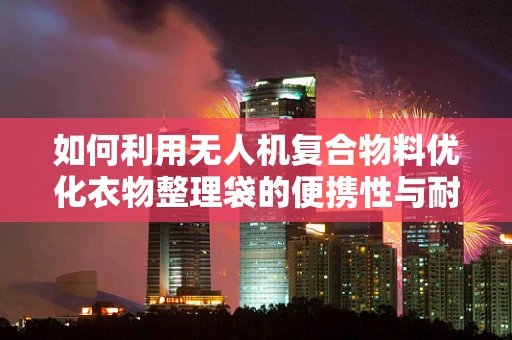 如何利用无人机复合物料优化衣物整理袋的便携性与耐用性？