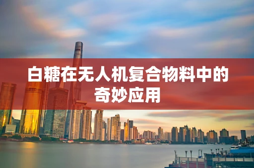 白糖在无人机复合物料中的奇妙应用