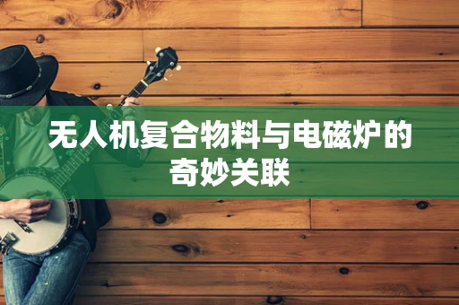 无人机复合物料与电磁炉的奇妙关联