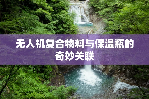 无人机复合物料与保温瓶的奇妙关联