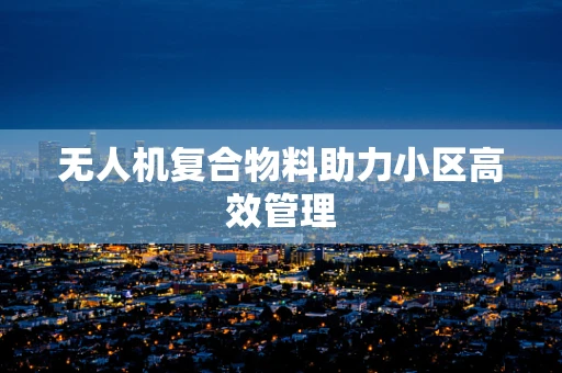 无人机复合物料助力小区高效管理