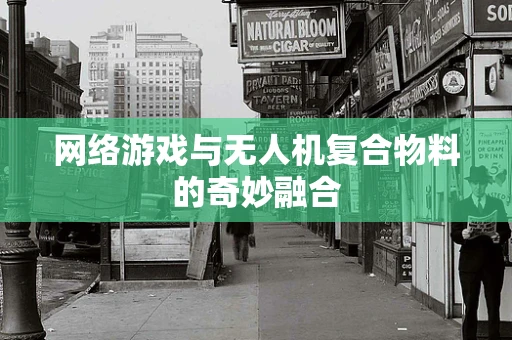 网络游戏与无人机复合物料的奇妙融合