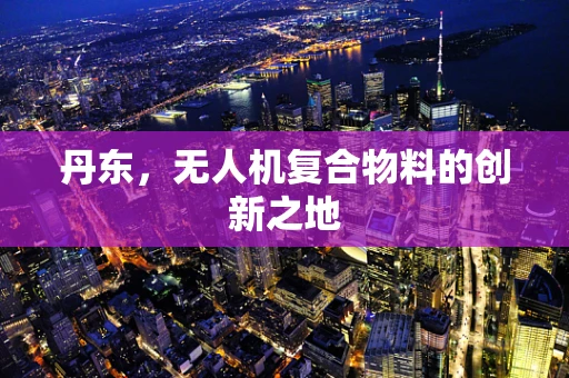 丹东，无人机复合物料的创新之地