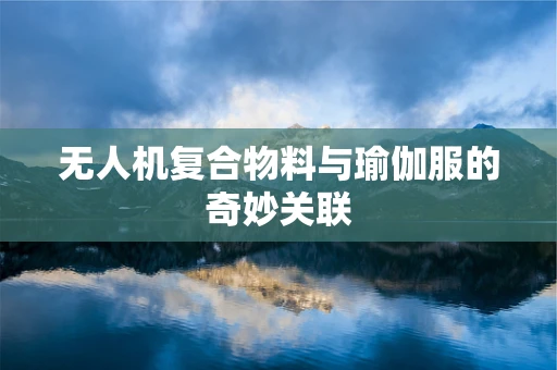 无人机复合物料与瑜伽服的奇妙关联