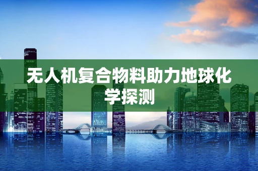 无人机复合物料助力地球化学探测