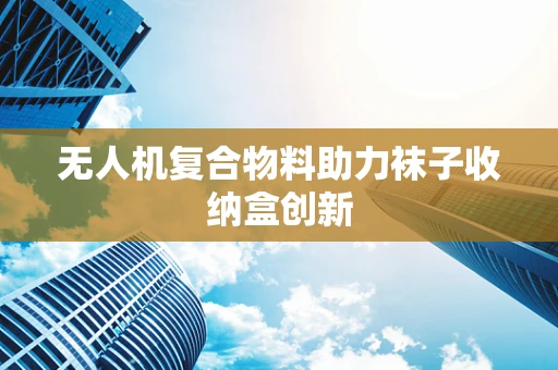 无人机复合物料助力袜子收纳盒创新