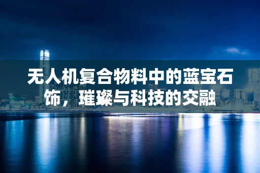 无人机复合物料中的蓝宝石饰，璀璨与科技的交融