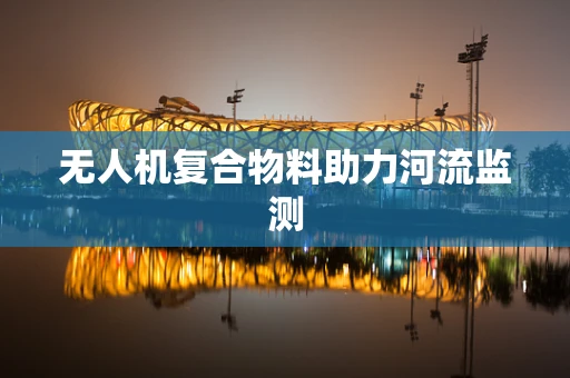 无人机复合物料助力河流监测