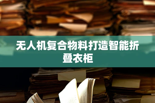 无人机复合物料打造智能折叠衣柜