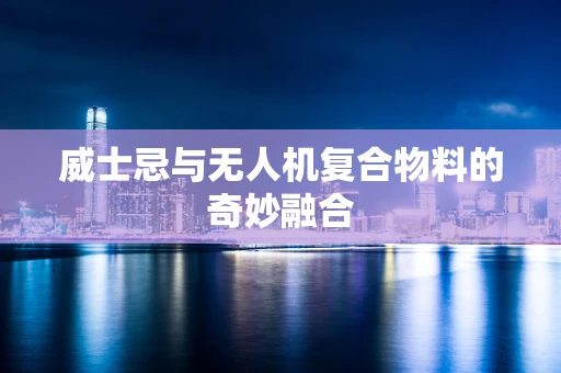 威士忌与无人机复合物料的奇妙融合